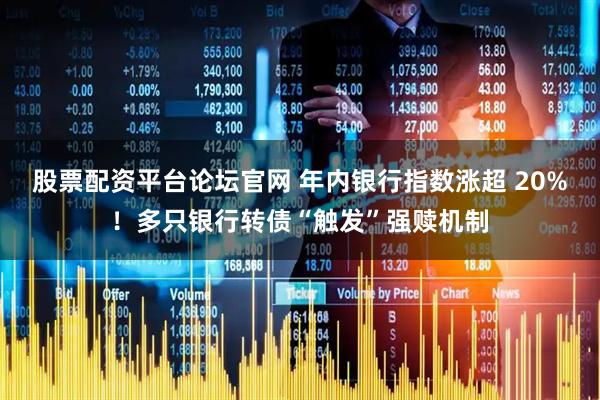 股票配资平台论坛官网 年内银行指数涨超 20%！多只银行转债“触发”强赎机制