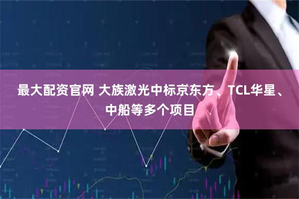 最大配资官网 大族激光中标京东方、TCL华星、中船等多个项目