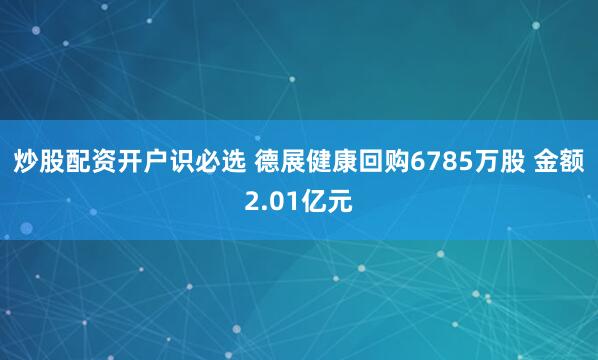 炒股配资开户识必选 德展健康回购6785万股 金额2.01亿元