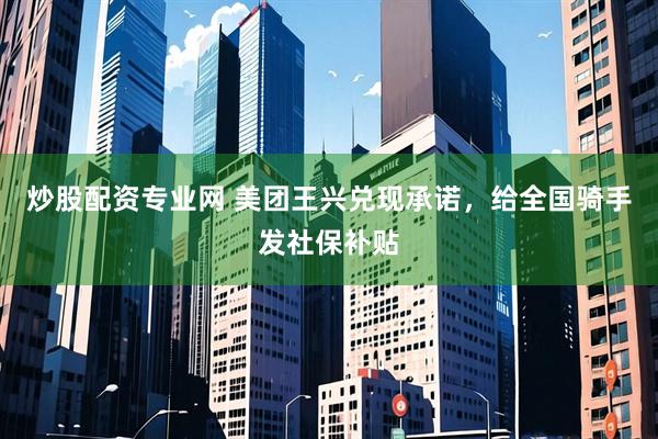 炒股配资专业网 美团王兴兑现承诺，给全国骑手发社保补贴
