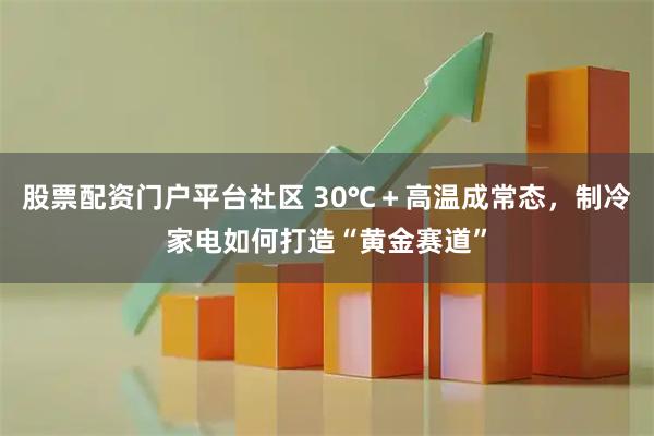 股票配资门户平台社区 30℃＋高温成常态，制冷家电如何打造“黄金赛道”