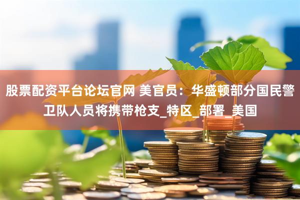 股票配资平台论坛官网 美官员：华盛顿部分国民警卫队人员将携带枪支_特区_部署_美国