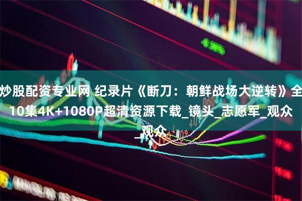 炒股配资专业网 纪录片《断刀：朝鲜战场大逆转》全10集4K+1080P超清资源下载_镜头_志愿军_观众