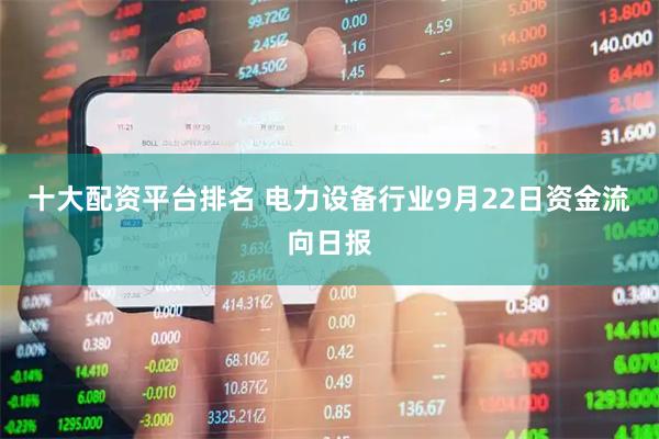 十大配资平台排名 电力设备行业9月22日资金流向日报