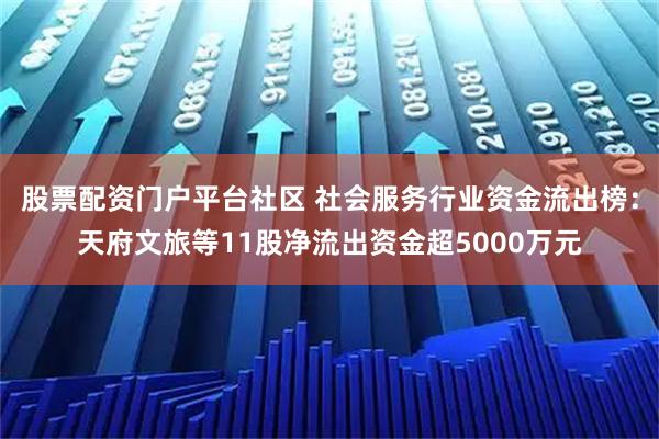 股票配资门户平台社区 社会服务行业资金流出榜:天府文旅等11股净流出资金超5000万元